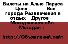 Билеты на Алые Паруса  › Цена ­ 1 400 - Все города Развлечения и отдых » Другое   . Магаданская обл.,Магадан г.